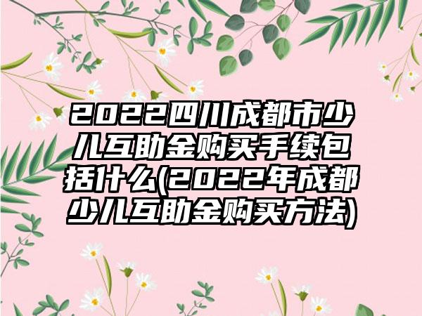 2022四川成都市少儿互助金购买手续包括什么(2022年成都少儿互助金购买方法)