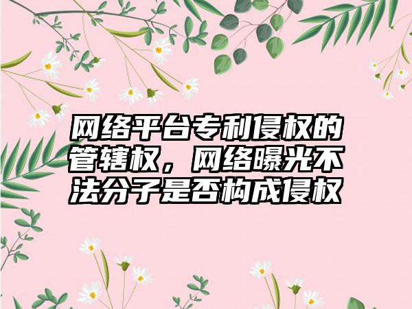 网络平台专利侵权的管辖权，网络曝光不法分子是否构成侵权