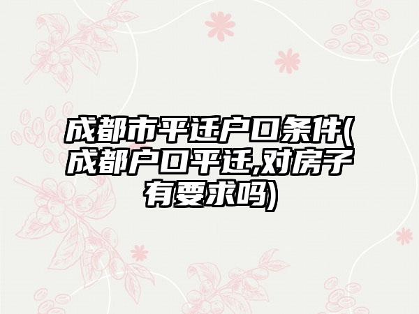 成都市平迁户口条件(成都户口平迁,对房子有要求吗)