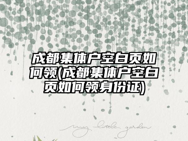 成都集体户空白页如何领(成都集体户空白页如何领身份证)