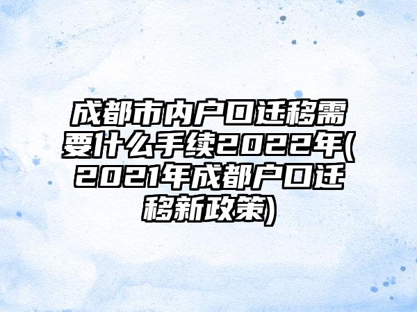 成都市内户口迁移需要什么手续2022年(2021年成都户口迁移新政策)