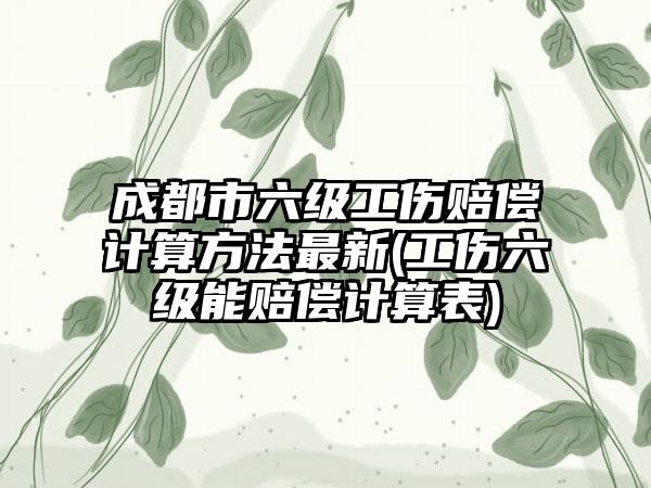 成都市六级工伤赔偿计算方法最新(工伤六级能赔偿计算表)