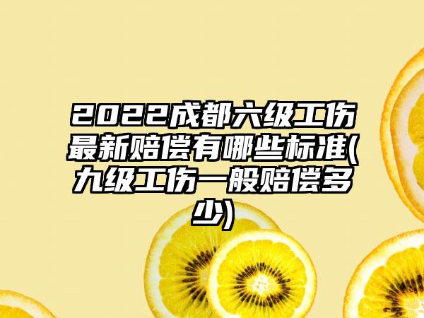 2022成都六级工伤最新赔偿有哪些标准(九级工伤一般赔偿多少)