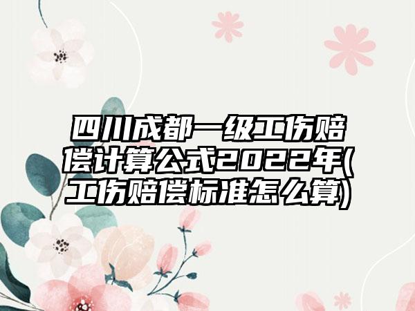 四川成都一级工伤赔偿计算公式2022年(工伤赔偿标准怎么算)