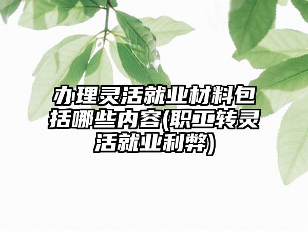 办理灵活就业材料包括哪些内容(职工转灵活就业利弊)