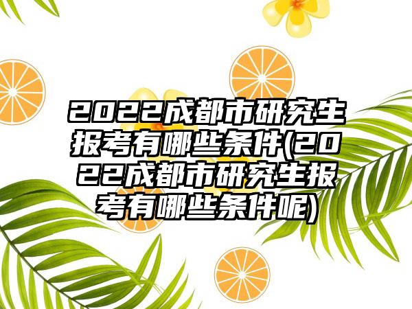 2022成都市研究生报考有哪些条件(2022成都市研究生报考有哪些条件呢)