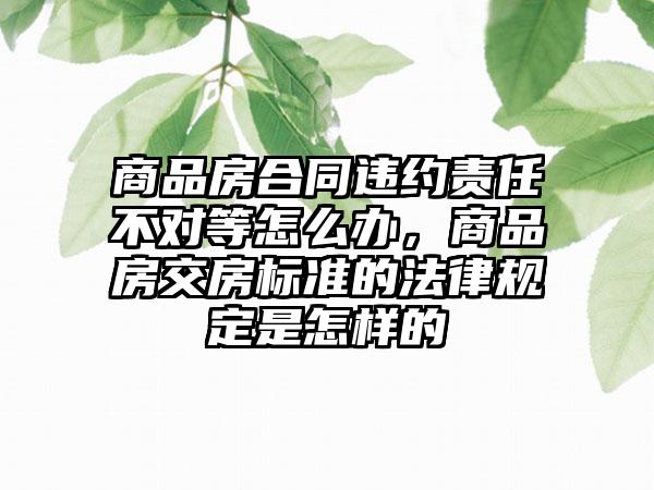 商品房合同违约责任不对等怎么办，商品房交房标准的法律规定是怎样的