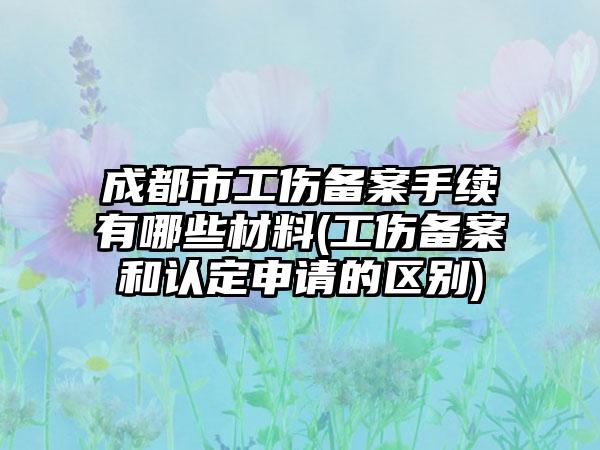 成都市工伤备案手续有哪些材料(工伤备案和认定申请的区别)