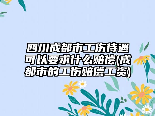 四川成都市工伤待遇可以要求什么赔偿(成都市的工伤赔偿工资)