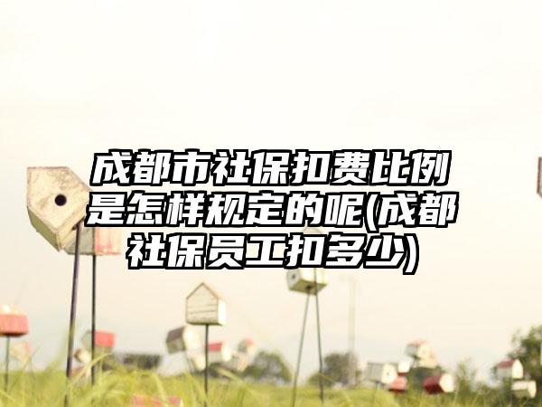 成都市社保扣费比例是怎样规定的呢(成都社保员工扣多少)