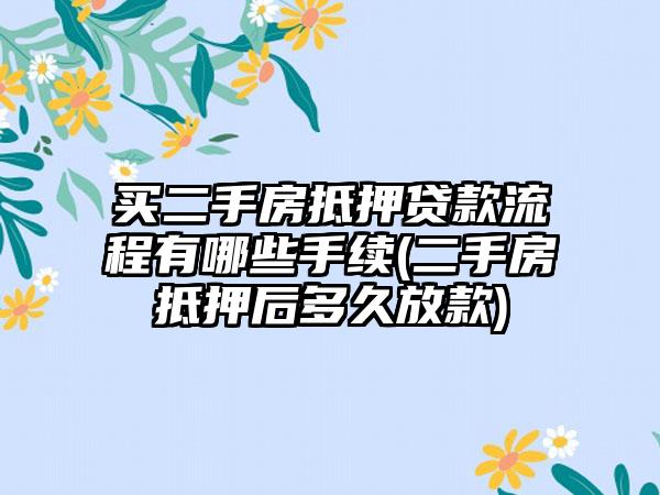 买二手房抵押贷款流程有哪些手续(二手房抵押后多久放款)