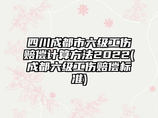 四川成都市六级工伤赔偿计算方法2022(成都六级工伤赔偿标准)
