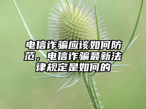 电信诈骗应该如何防范，电信诈骗最新法律规定是如何的