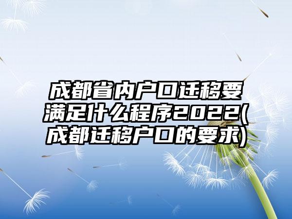 成都省内户口迁移要满足什么程序2022(成都迁移户口的要求)