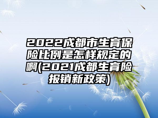 2022成都市生育保险比例是怎样规定的啊(2021成都生育险报销新政策)
