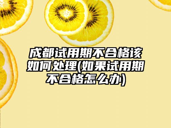 成都试用期不合格该如何处理(如果试用期不合格怎么办)