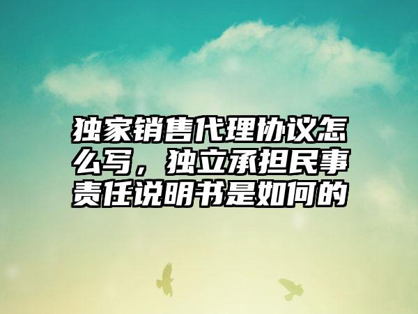 独家销售代理协议怎么写，独立承担民事责任说明书是如何的