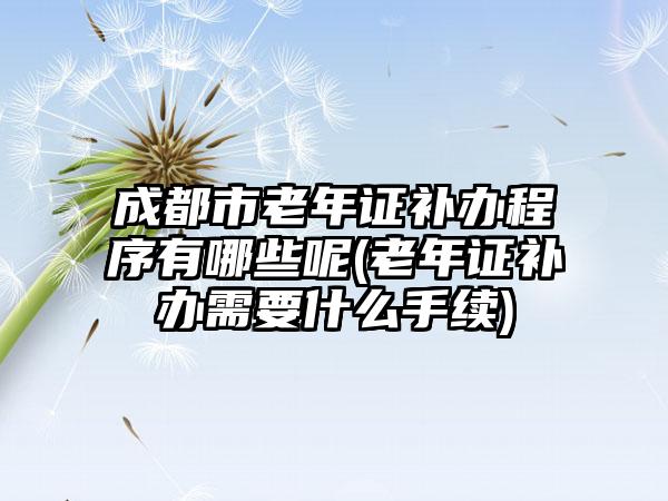 成都市老年证补办程序有哪些呢(老年证补办需要什么手续)