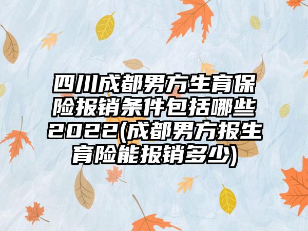 四川成都男方生育保险报销条件包括哪些2022(成都男方报生育险能报销多少)