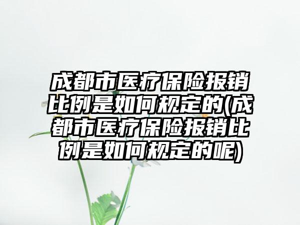 成都市医疗保险报销比例是如何规定的(成都市医疗保险报销比例是如何规定的呢)