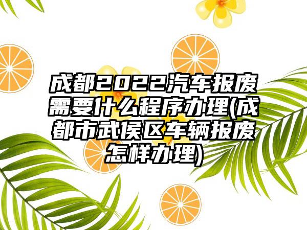 成都2022汽车报废需要什么程序办理(成都市武侯区车辆报废怎样办理)