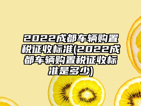 2022成都车辆购置税征收标准(2022成都车辆购置税征收标准是多少)