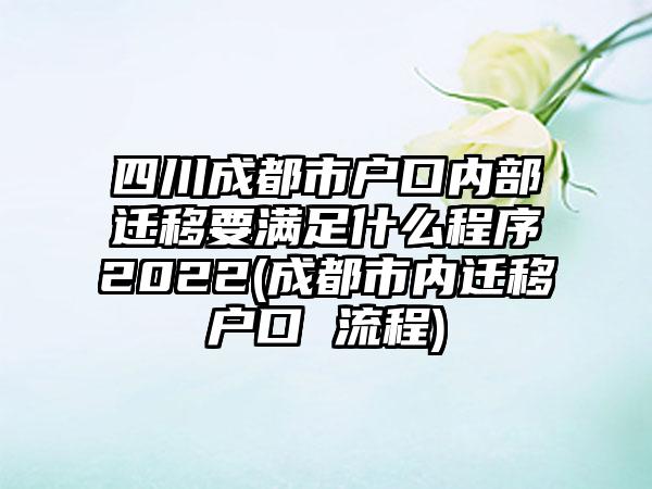 四川成都市户口内部迁移要满足什么程序2022(成都市内迁移户口 流程)