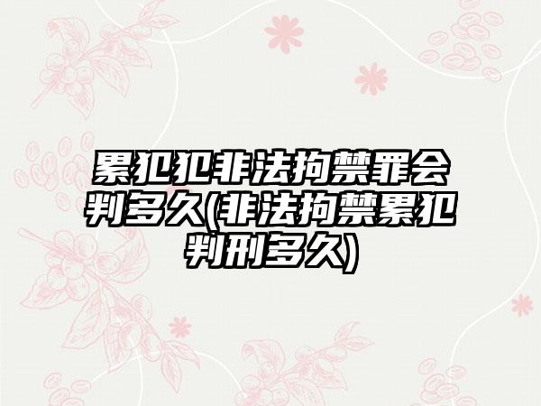 累犯犯非法拘禁罪会判多久(非法拘禁累犯判刑多久)