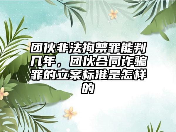 团伙非法拘禁罪能判几年，团伙合同诈骗罪的立案标准是怎样的