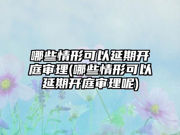 哪些情形可以延期开庭审理(哪些情形可以延期开庭审理呢)