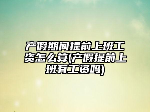 产假期间提前上班工资怎么算(产假提前上班有工资吗)
