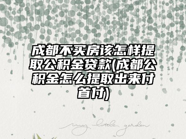 成都不买房该怎样提取公积金贷款(成都公积金怎么提取出来付首付)