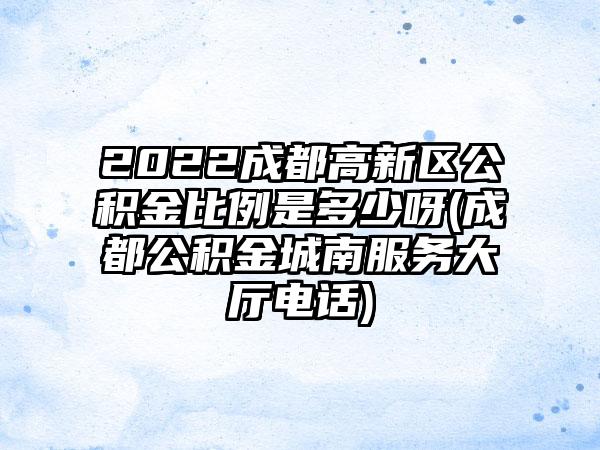 2022成都高新区公积金比例是多少呀(成都公积金城南服务大厅电话)