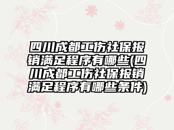 四川成都工伤社保报销满足程序有哪些(四川成都工伤社保报销满足程序有哪些条件)