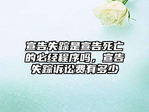 宣告失踪是宣告死亡的必经程序吗，宣告失踪诉讼费有多少