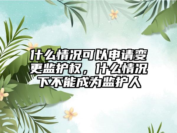 什么情况可以申请变更监护权，什么情况下不能成为监护人