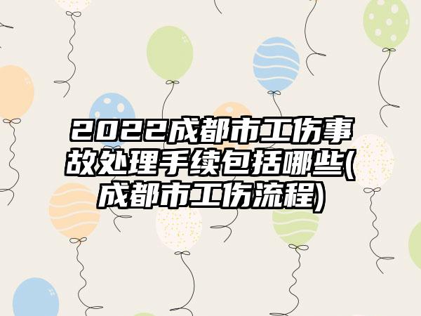 2022成都市工伤事故处理手续包括哪些(成都市工伤流程)
