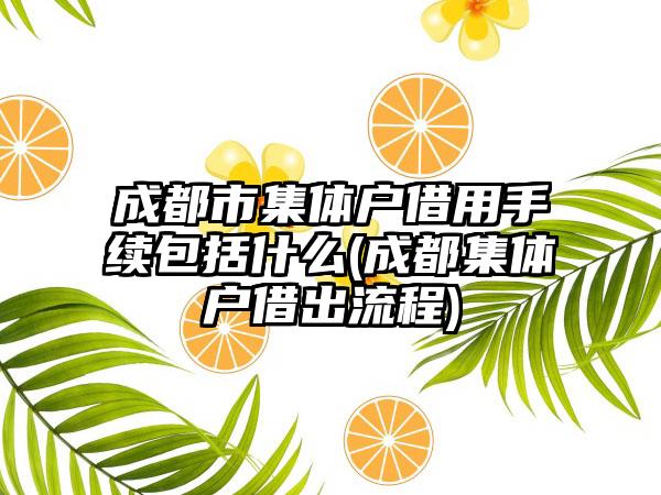 成都市集体户借用手续包括什么(成都集体户借出流程)