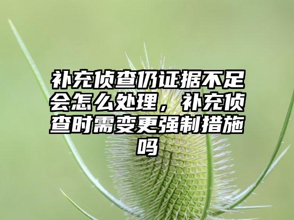 补充侦查仍证据不足会怎么处理，补充侦查时需变更强制措施吗