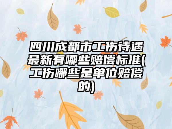 四川成都市工伤待遇最新有哪些赔偿标准(工伤哪些是单位赔偿的)