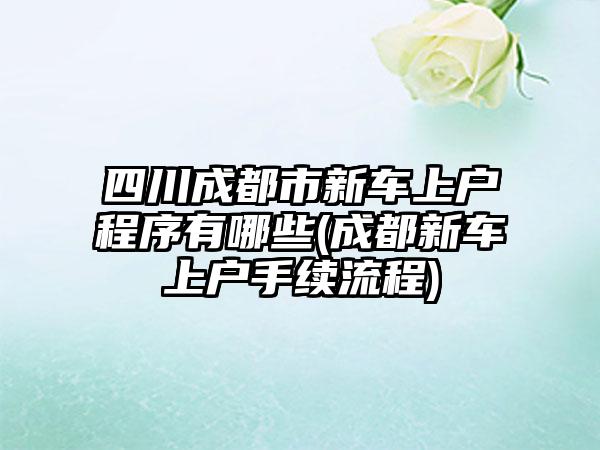 四川成都市新车上户程序有哪些(成都新车上户手续流程)
