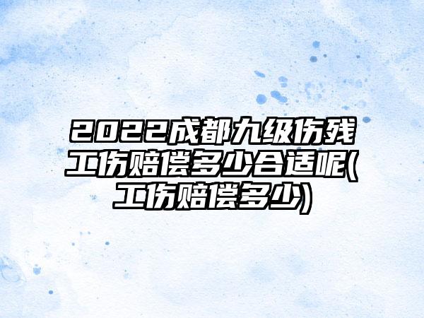 2022成都九级伤残工伤赔偿多少合适呢(工伤赔偿多少)