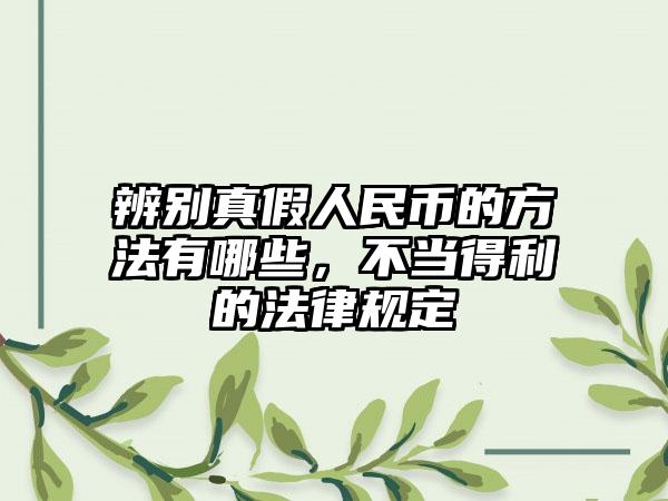辨别真假人民币的方法有哪些,不当得利的法律规定