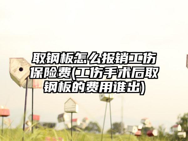 取钢板怎么报销工伤保险费(工伤手术后取钢板的费用谁出)