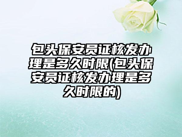 包头保安员证核发办理是多久时限(包头保安员证核发办理是多久时限的)