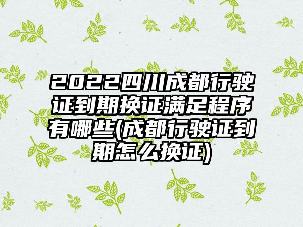 2022四川成都行驶证到期换证满足程序有哪些(成都行驶证到期怎么换证)
