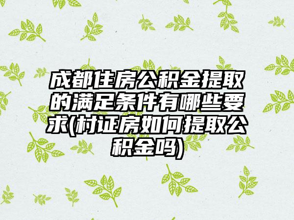 成都住房公积金提取的满足条件有哪些要求(村证房如何提取公积金吗)