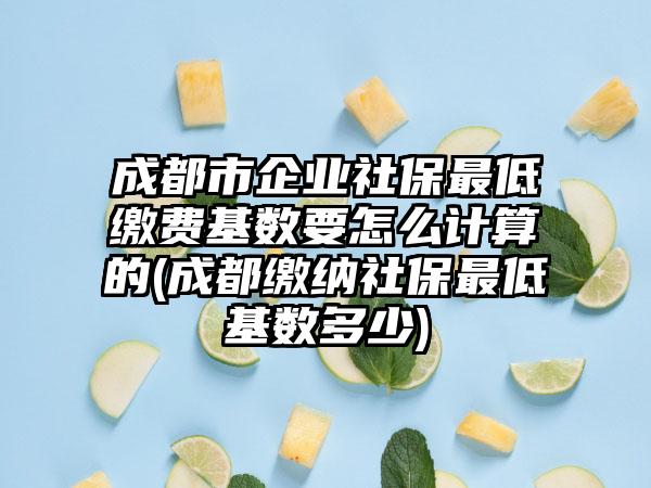 成都市企业社保最低缴费基数要怎么计算的(成都缴纳社保最低基数多少)