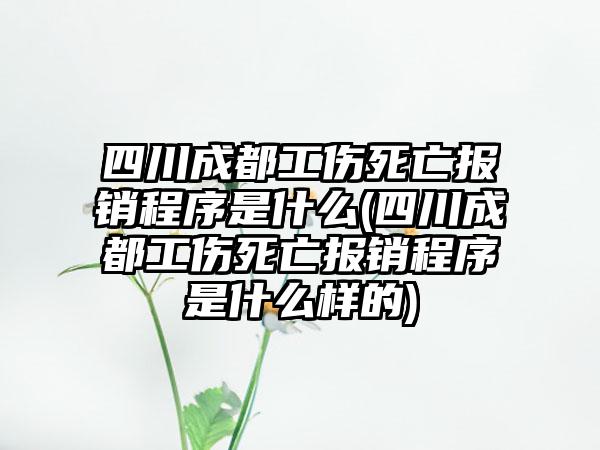 四川成都工伤死亡报销程序是什么(四川成都工伤死亡报销程序是什么样的)
