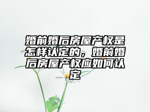 婚前婚后房屋产权是怎样认定的，婚前婚后房屋产权应如何认定